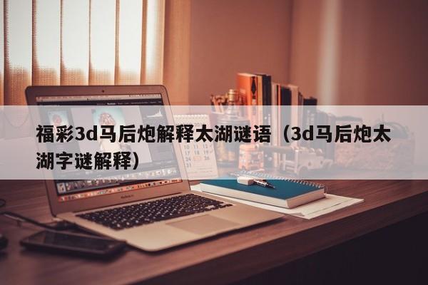 福彩3d马后炮解释太湖谜语（3d马后炮太湖字谜解释）