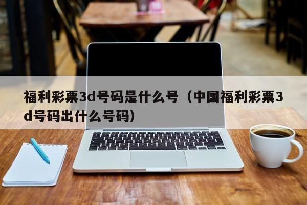 福利彩票3d号码是什么号（中国福利彩票3d号码出什么号码）