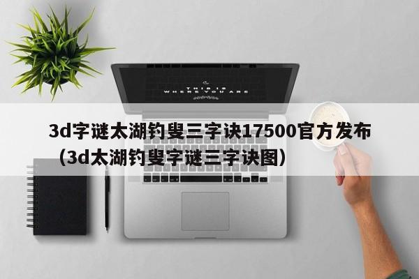 3d字谜太湖钓叟三字诀17500官方发布（3d太湖钓叟字谜三字诀图）
