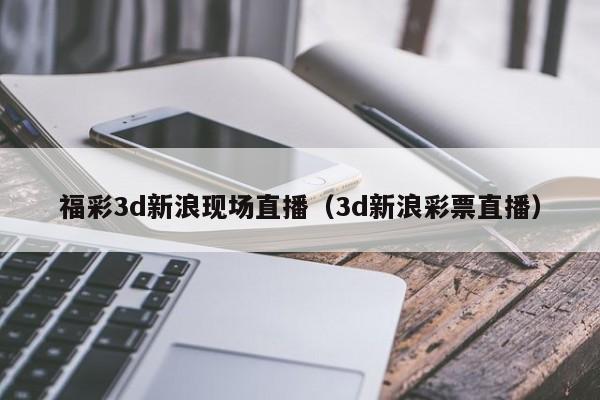 福彩3d新浪现场直播（3d新浪彩票直播）