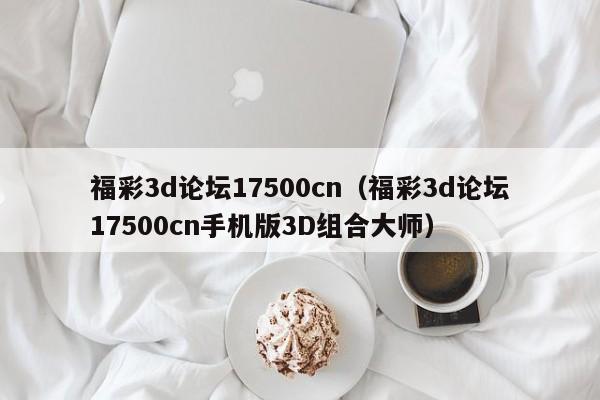 福彩3d论坛17500cn（福彩3d论坛17500cn手机版3D组合大师）