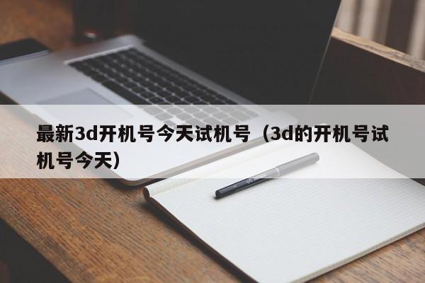 最新3d开机号今天试机号（3d的开机号试机号今天）