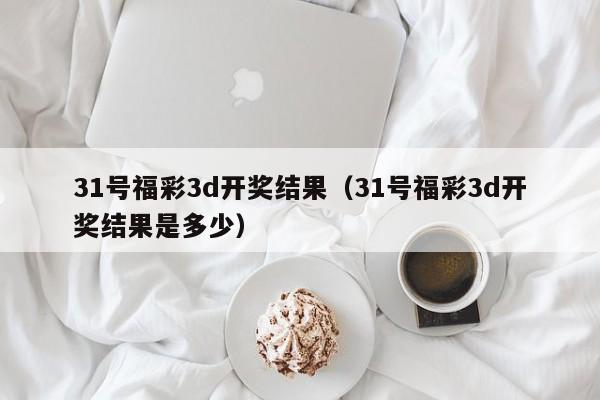 31号福彩3d开奖结果（31号福彩3d开奖结果是多少）