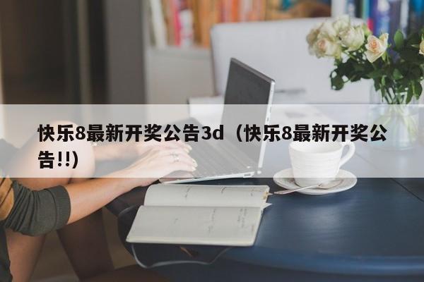 快乐8最新开奖公告3d（快乐8最新开奖公告!!）