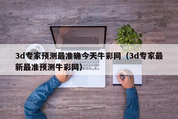 3d专家预测最准确今天牛彩网（3d专家最新最准预测牛彩网）