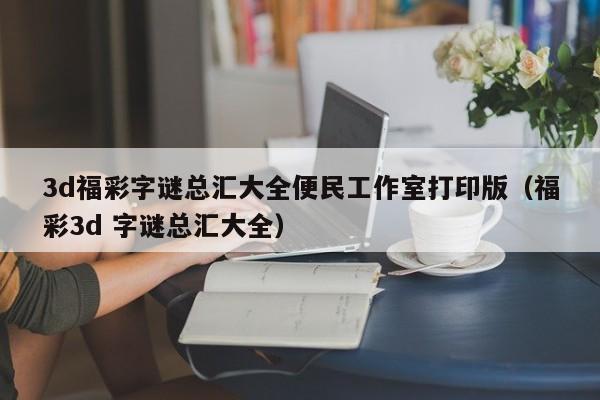 3d福彩字谜总汇大全便民工作室打印版（福彩3d 字谜总汇大全）