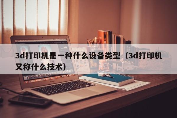 3d打印机是一种什么设备类型（3d打印机又称什么技术）