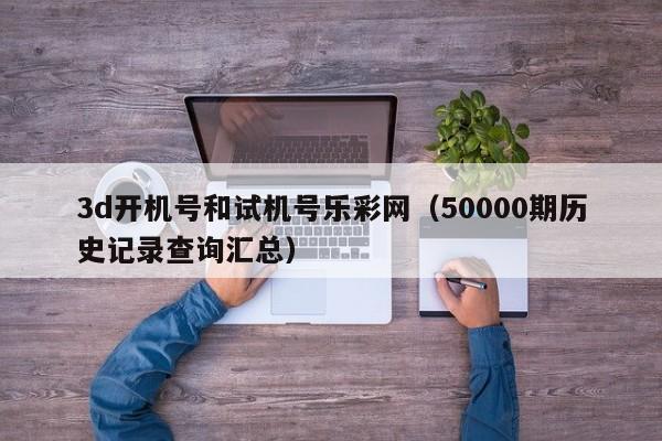 3d开机号和试机号乐彩网（50000期历史记录查询汇总）