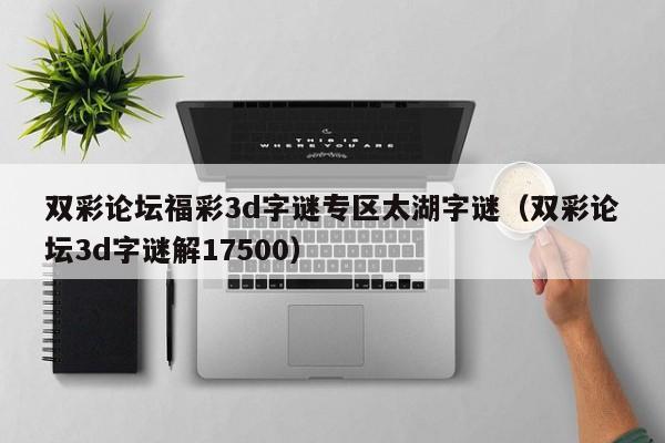 双彩论坛福彩3d字谜专区太湖字谜（双彩论坛3d字谜解17500）