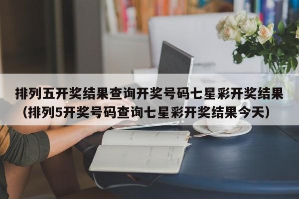 排列五开奖结果查询开奖号码七星彩开奖结果（排列5开奖号码查询七星彩开奖结果今天）