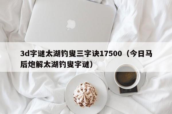 3d字谜太湖钓叟三字诀17500（今日马后炮解太湖钓叟字谜）