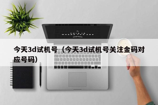 今天3d试机号（今天3d试机号关注金码对应号码）