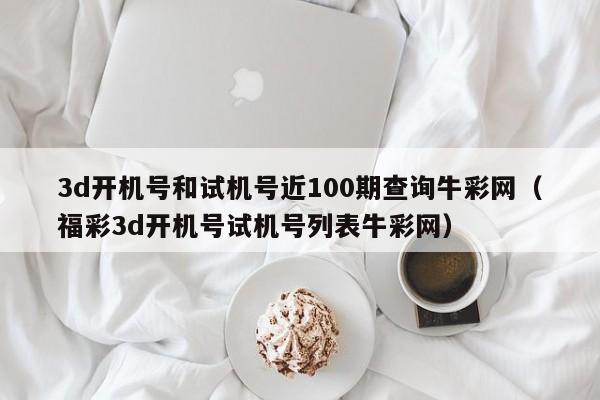 3d开机号和试机号近100期查询牛彩网（福彩3d开机号试机号列表牛彩网）