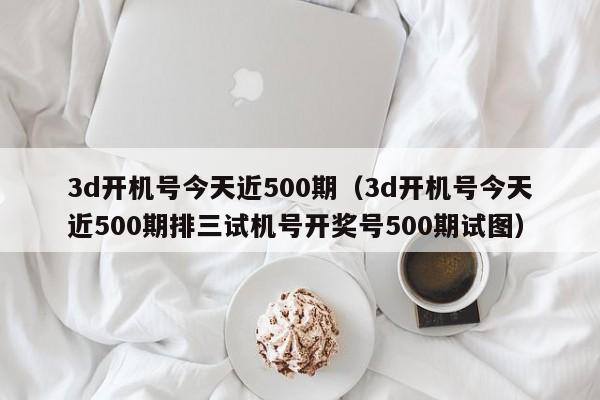 3d开机号今天近500期（3d开机号今天近500期排三试机号开奖号500期试图）