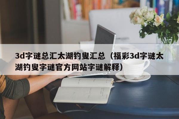 3d字谜总汇太湖钓叟汇总（福彩3d字谜太湖钓叟字谜官方网站字谜解释）