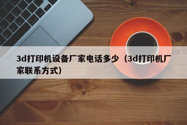 3d打印机设备厂家电话多少（3d打印机厂家联系方式）