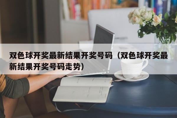 双色球开奖最新结果开奖号码（双色球开奖最新结果开奖号码走势）