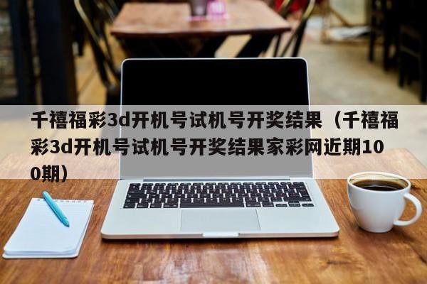 千禧福彩3d开机号试机号开奖结果（千禧福彩3d开机号试机号开奖结果家彩网近期100期）