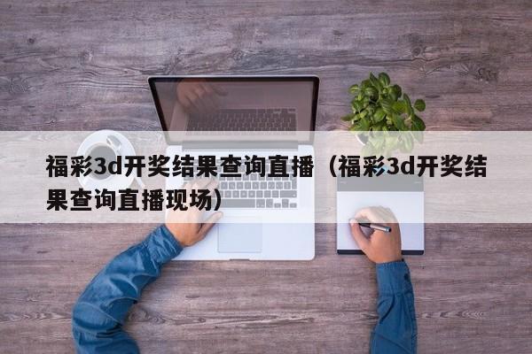 福彩3d开奖结果查询直播（福彩3d开奖结果查询直播现场）