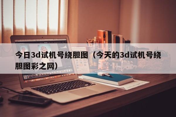 今日3d试机号绕胆图（今天的3d试机号绕胆图彩之网）