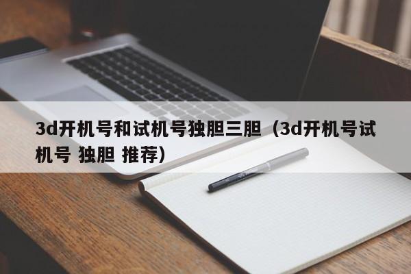 3d开机号和试机号独胆三胆（3d开机号试机号 独胆 推荐）