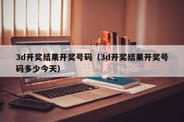 3d开奖结果开奖号码（3d开奖结果开奖号码多少今天）