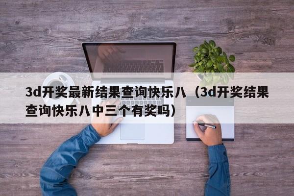 3d开奖最新结果查询快乐八（3d开奖结果查询快乐八中三个有奖吗）