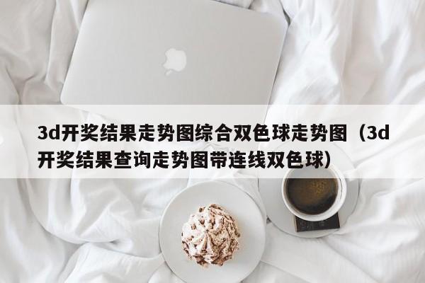 3d开奖结果走势图综合双色球走势图（3d开奖结果查询走势图带连线双色球）