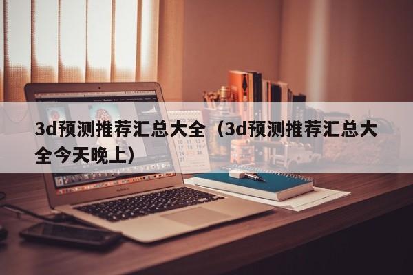 3d预测推荐汇总大全（3d预测推荐汇总大全今天晚上）