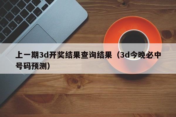 上一期3d开奖结果查询结果（3d今晚必中号码预测）