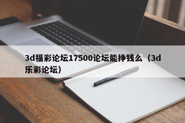 3d福彩论坛17500论坛能挣钱么（3d乐彩论坛）