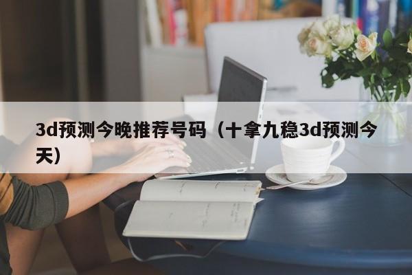 3d预测今晚推荐号码（十拿九稳3d预测今天）