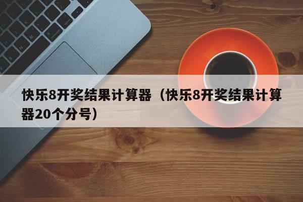快乐8开奖结果计算器（快乐8开奖结果计算器20个分号）