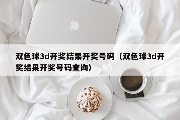 双色球3d开奖结果开奖号码（双色球3d开奖结果开奖号码查询）