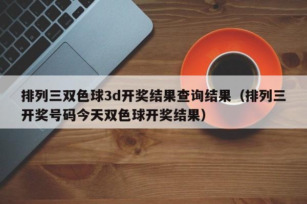 排列三双色球3d开奖结果查询结果（排列三开奖号码今天双色球开奖结果）