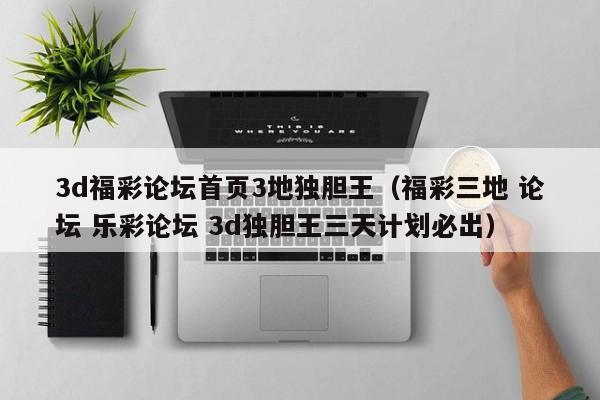 3d福彩论坛首页3地独胆王（福彩三地 论坛 乐彩论坛 3d独胆王三天计划必出）