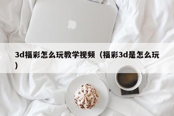 3d福彩怎么玩教学视频（福彩3d是怎么玩）