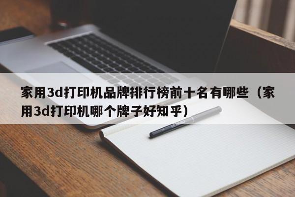 家用3d打印机品牌排行榜前十名有哪些（家用3d打印机哪个牌子好知乎）