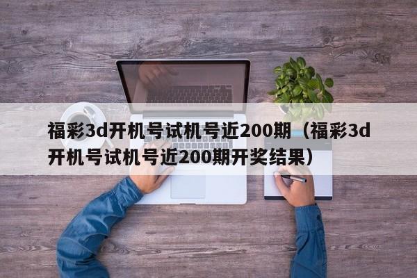 福彩3d开机号试机号近200期（福彩3d开机号试机号近200期开奖结果）