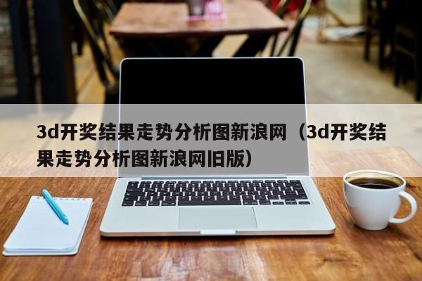3d开奖结果走势分析图新浪网（3d开奖结果走势分析图新浪网旧版）