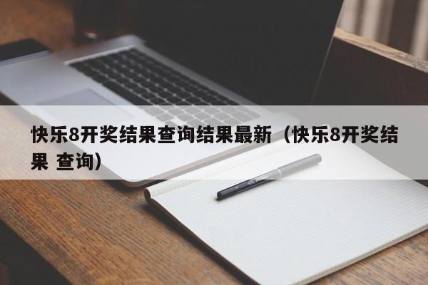 快乐8开奖结果查询结果最新（快乐8开奖结果 查询）