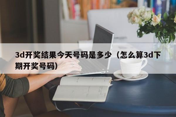 3d开奖结果今天号码是多少（怎么算3d下期开奖号码）