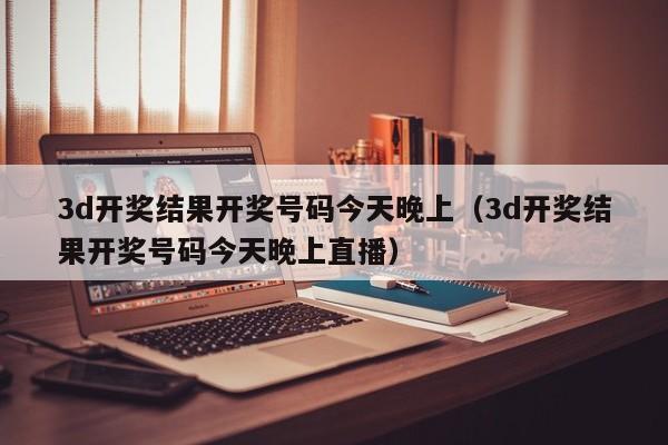 3d开奖结果开奖号码今天晚上（3d开奖结果开奖号码今天晚上直播）