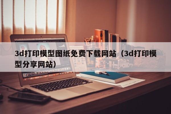 3d打印模型图纸免费下载网站（3d打印模型分享网站）