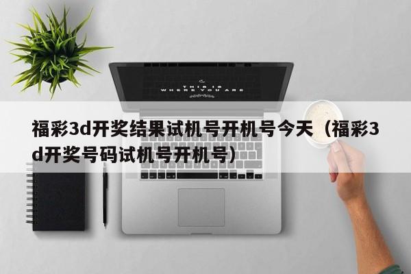福彩3d开奖结果试机号开机号今天（福彩3d开奖号码试机号开机号）