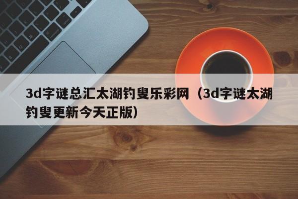 3d字谜总汇太湖钓叟乐彩网（3d字谜太湖钓叟更新今天正版）