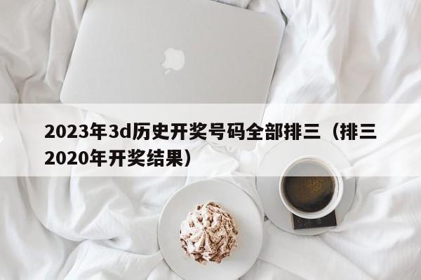 2023年3d历史开奖号码全部排三（排三2020年开奖结果）