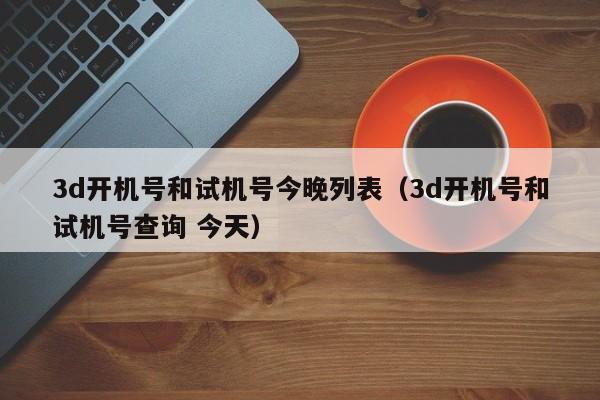 3d开机号和试机号今晚列表（3d开机号和试机号查询 今天）