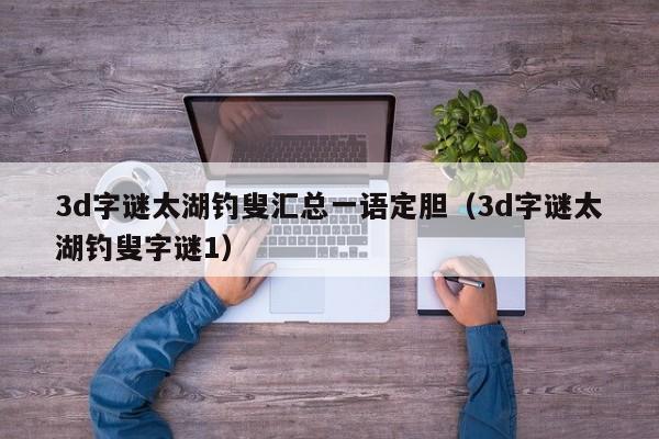 3d字谜太湖钓叟汇总一语定胆（3d字谜太湖钓叟字谜1）