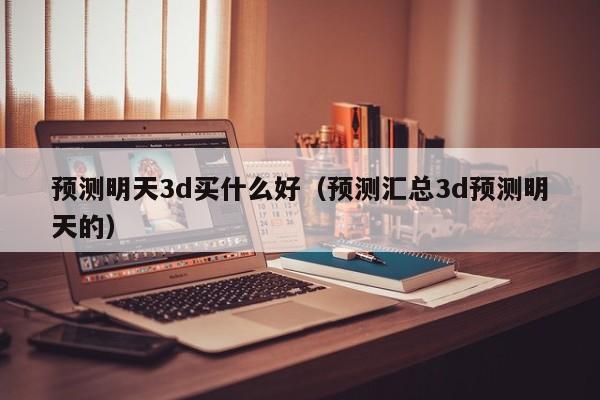 预测明天3d买什么好（预测汇总3d预测明天的）